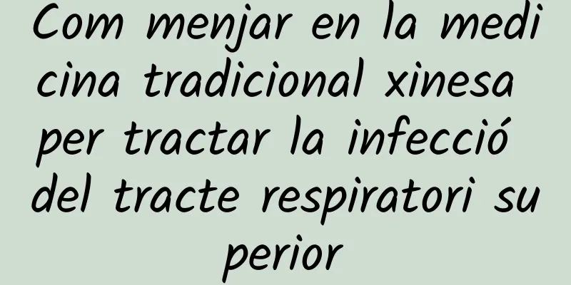 Com menjar en la medicina tradicional xinesa per tractar la infecció del tracte respiratori superior