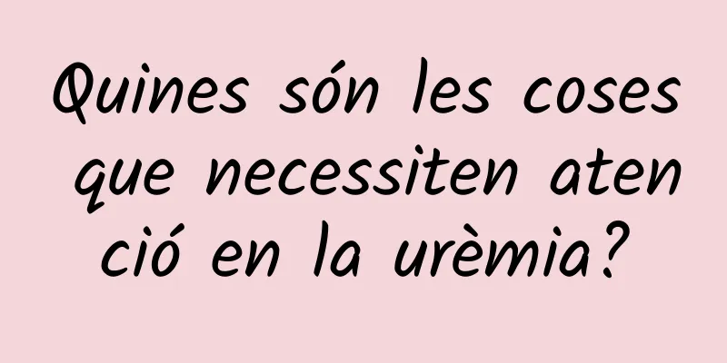 Quines són les coses que necessiten atenció en la urèmia?