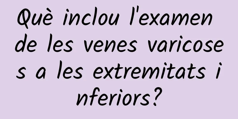 Què inclou l'examen de les venes varicoses a les extremitats inferiors?