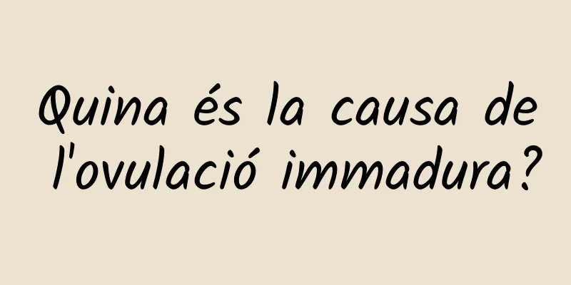 Quina és la causa de l'ovulació immadura?