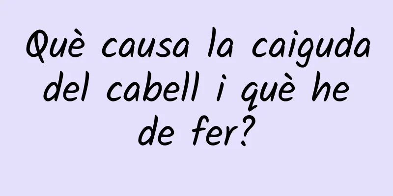 Què causa la caiguda del cabell i què he de fer?