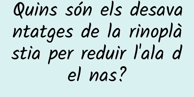 Quins són els desavantatges de la rinoplàstia per reduir l'ala del nas?