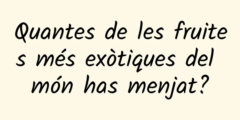 Quantes de les fruites més exòtiques del món has menjat?