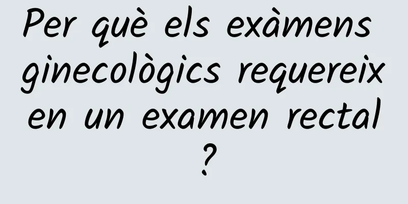 Per què els exàmens ginecològics requereixen un examen rectal?