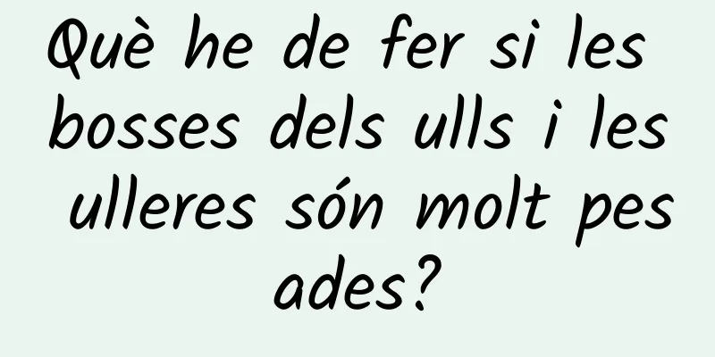 Què he de fer si les bosses dels ulls i les ulleres són molt pesades?
