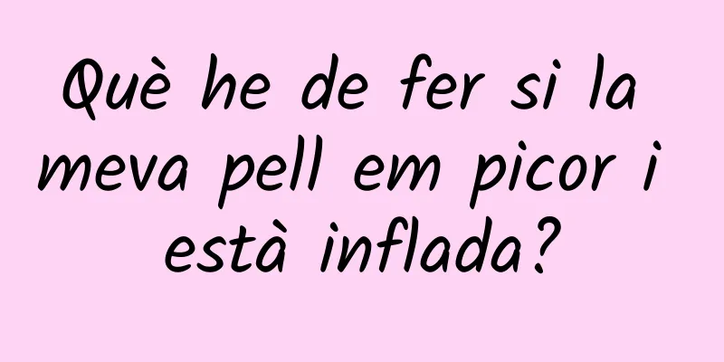Què he de fer si la meva pell em picor i està inflada?