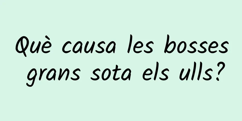 Què causa les bosses grans sota els ulls?