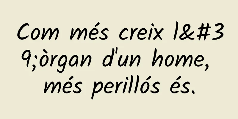 Com més creix l'òrgan d'un home, més perillós és.