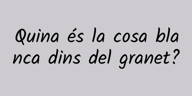 Quina és la cosa blanca dins del granet?