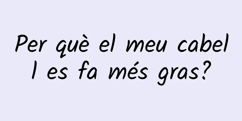 Per què el meu cabell es fa més gras?