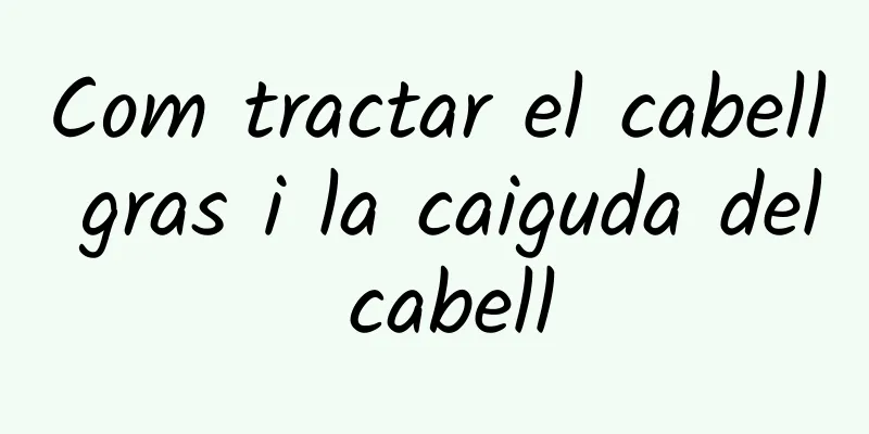 Com tractar el cabell gras i la caiguda del cabell