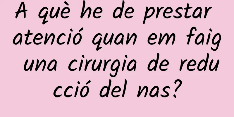 A què he de prestar atenció quan em faig una cirurgia de reducció del nas?