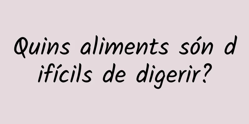 Quins aliments són difícils de digerir?