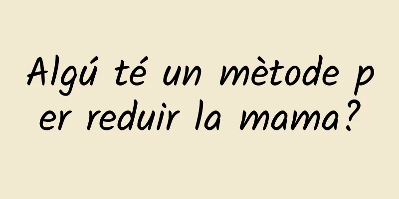 Algú té un mètode per reduir la mama?