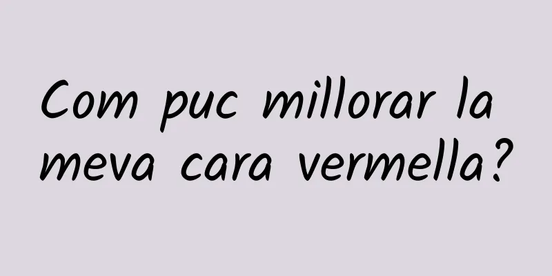 Com puc millorar la meva cara vermella?