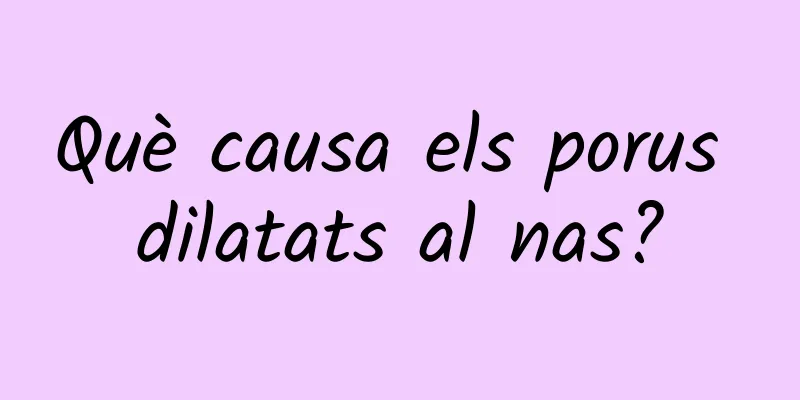 Què causa els porus dilatats al nas?
