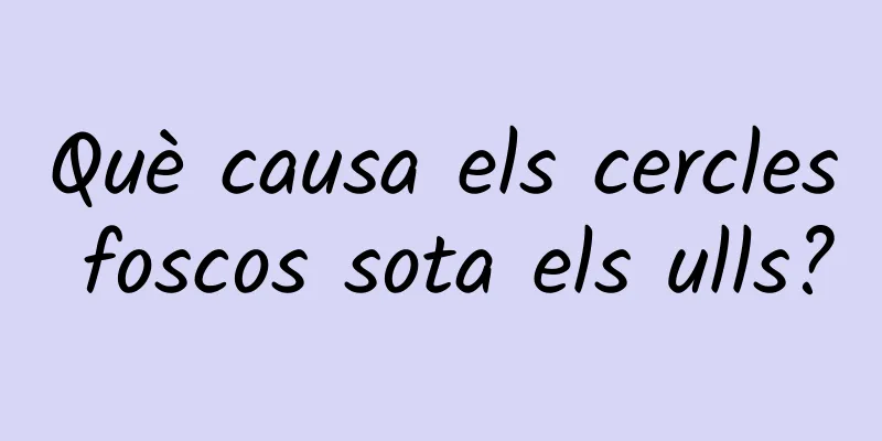 Què causa els cercles foscos sota els ulls?