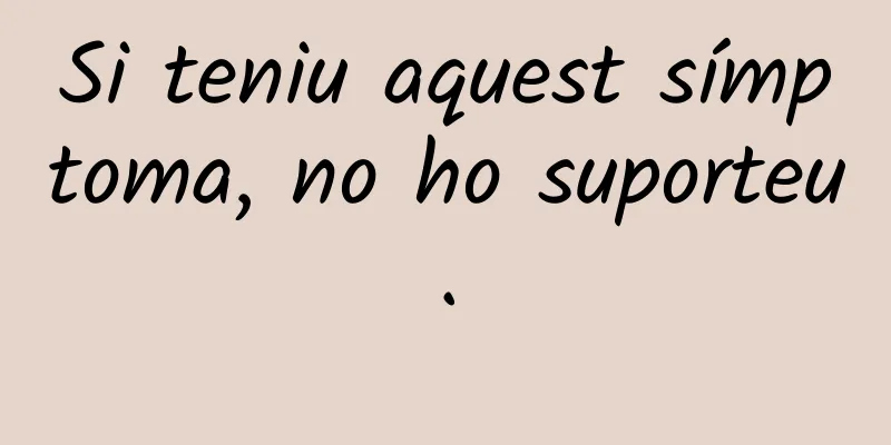 Si teniu aquest símptoma, no ho suporteu.