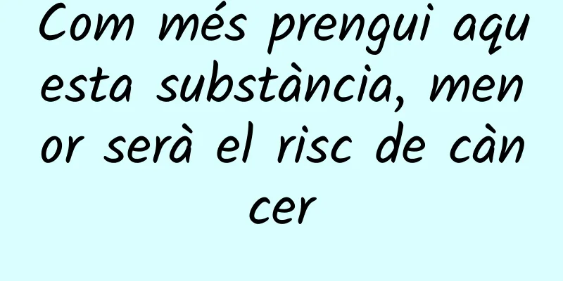 Com més prengui aquesta substància, menor serà el risc de càncer