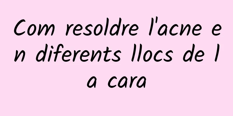 Com resoldre l'acne en diferents llocs de la cara