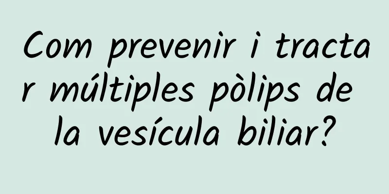Com prevenir i tractar múltiples pòlips de la vesícula biliar?