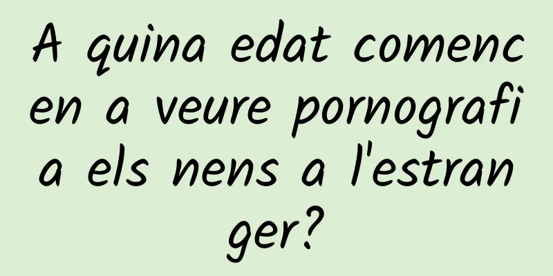A quina edat comencen a veure pornografia els nens a l'estranger?