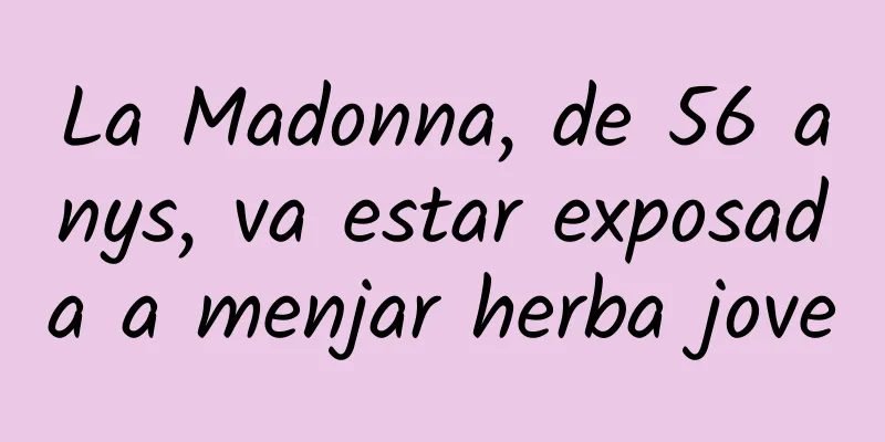 La Madonna, de 56 anys, va estar exposada a menjar herba jove
