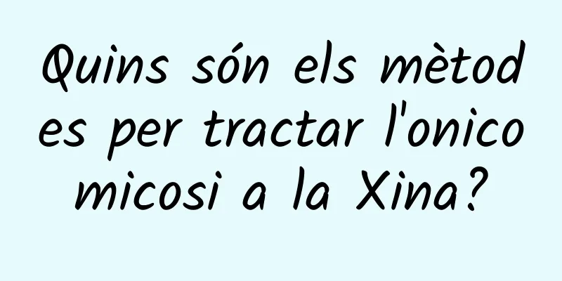 Quins són els mètodes per tractar l'onicomicosi a la Xina?