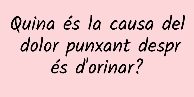 Quina és la causa del dolor punxant després d'orinar?