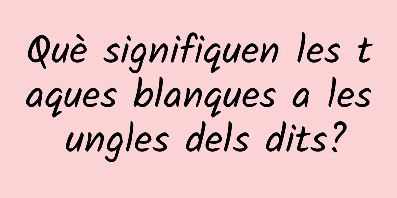 Què signifiquen les taques blanques a les ungles dels dits?