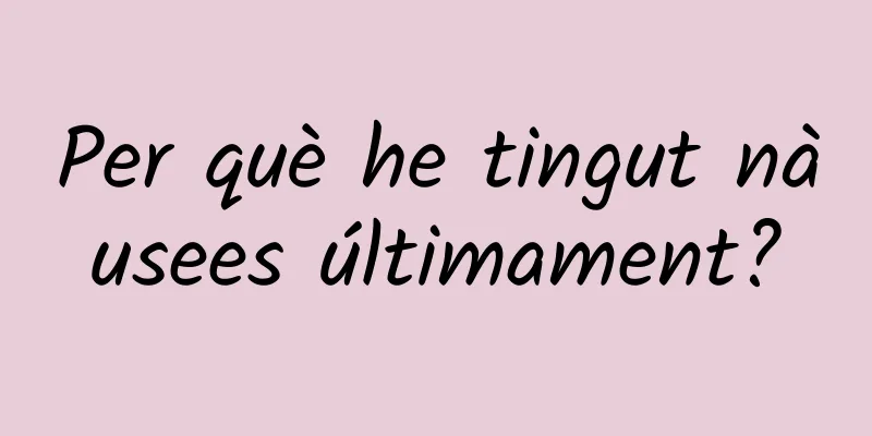 Per què he tingut nàusees últimament?