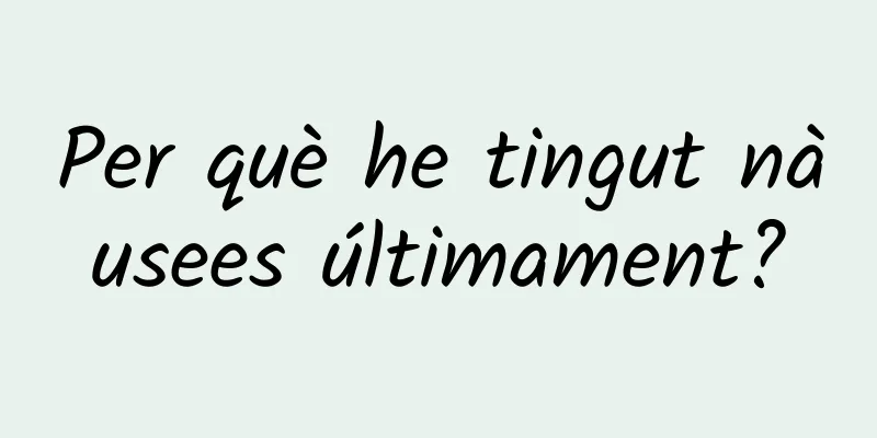 Per què he tingut nàusees últimament?