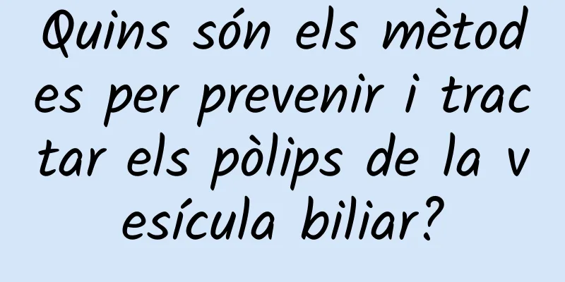 Quins són els mètodes per prevenir i tractar els pòlips de la vesícula biliar?