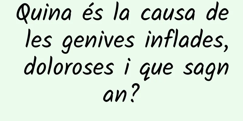 Quina és la causa de les genives inflades, doloroses i que sagnan?