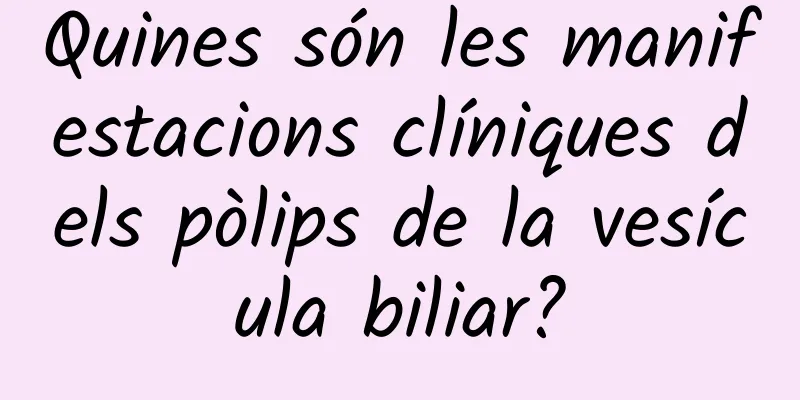 Quines són les manifestacions clíniques dels pòlips de la vesícula biliar?