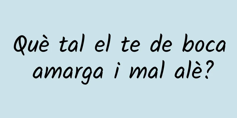 Què tal el te de boca amarga i mal alè?