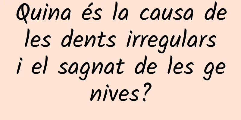 Quina és la causa de les dents irregulars i el sagnat de les genives?