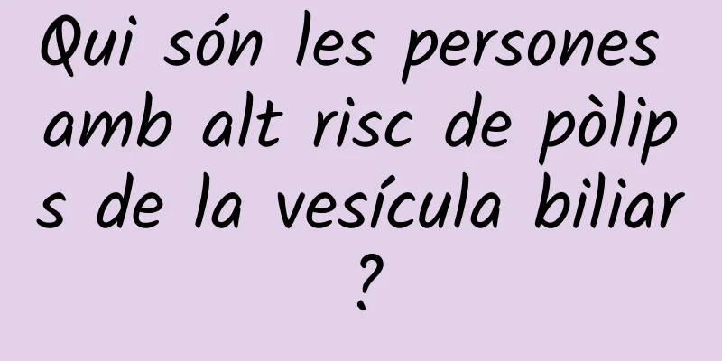 Qui són les persones amb alt risc de pòlips de la vesícula biliar?