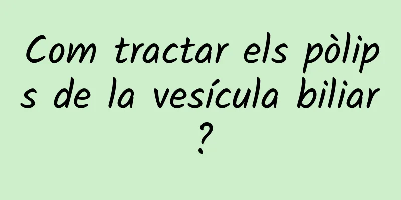 Com tractar els pòlips de la vesícula biliar?