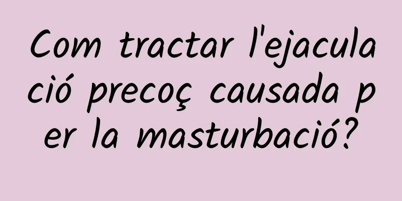 Com tractar l'ejaculació precoç causada per la masturbació?