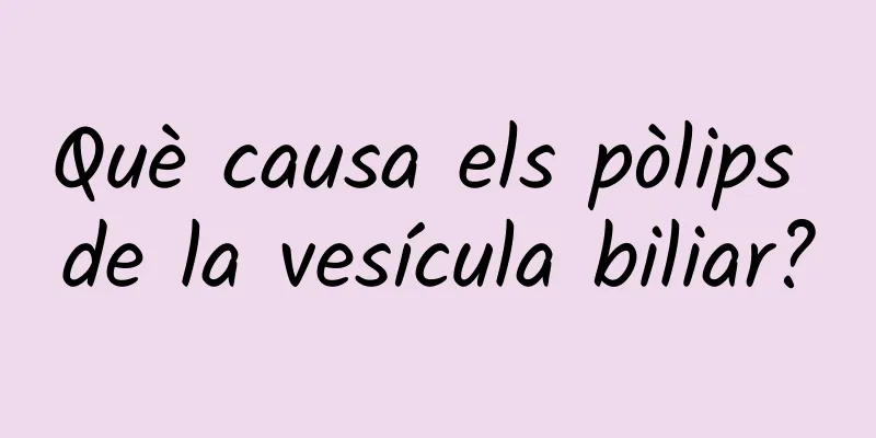 Què causa els pòlips de la vesícula biliar?