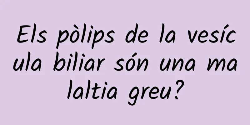 Els pòlips de la vesícula biliar són una malaltia greu?