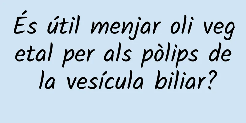És útil menjar oli vegetal per als pòlips de la vesícula biliar?