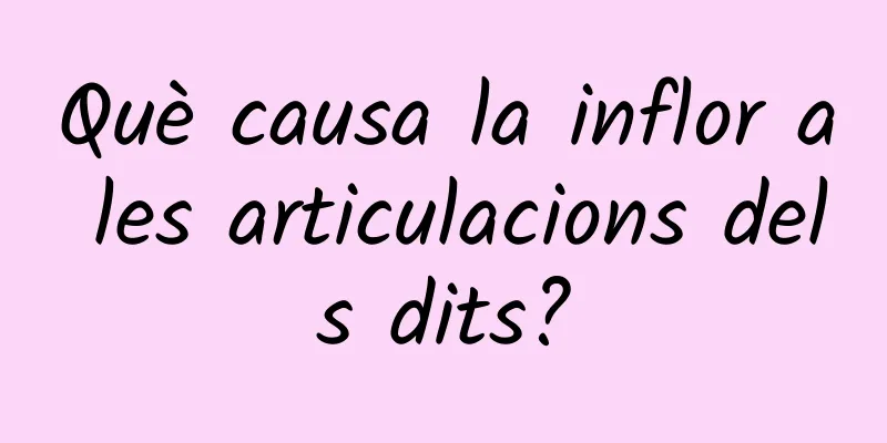 Què causa la inflor a les articulacions dels dits?