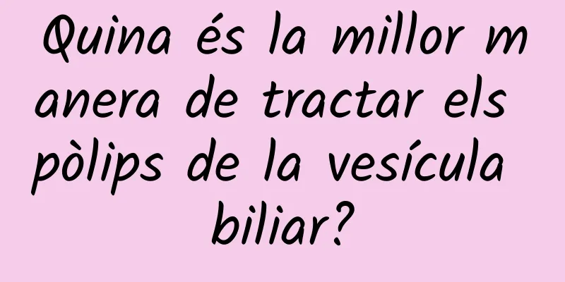 Quina és la millor manera de tractar els pòlips de la vesícula biliar?
