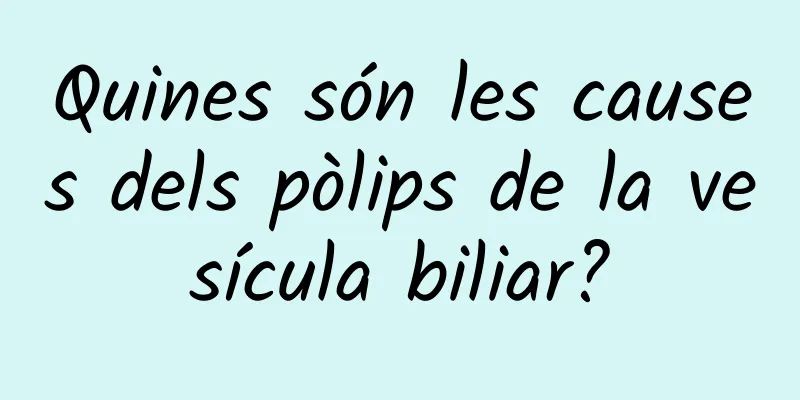 Quines són les causes dels pòlips de la vesícula biliar?