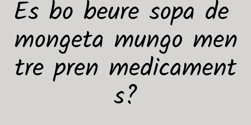 És bo beure sopa de mongeta mungo mentre pren medicaments?