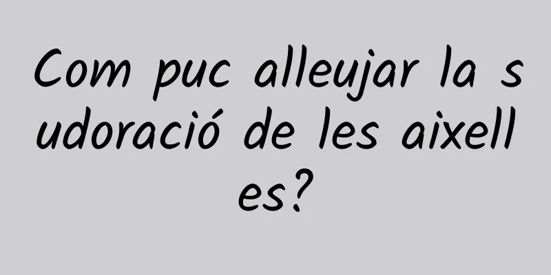 Com puc alleujar la sudoració de les aixelles?