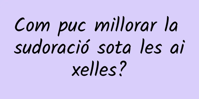 Com puc millorar la sudoració sota les aixelles?