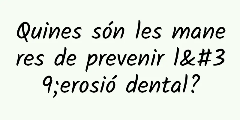 Quines són les maneres de prevenir l'erosió dental?